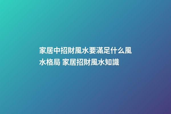 家居中招財風水要滿足什么風水格局 家居招財風水知識